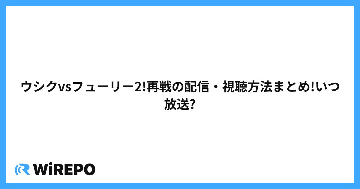 ウシクvsフューリー2!再戦の配信・視聴方法まとめ!いつ放送?