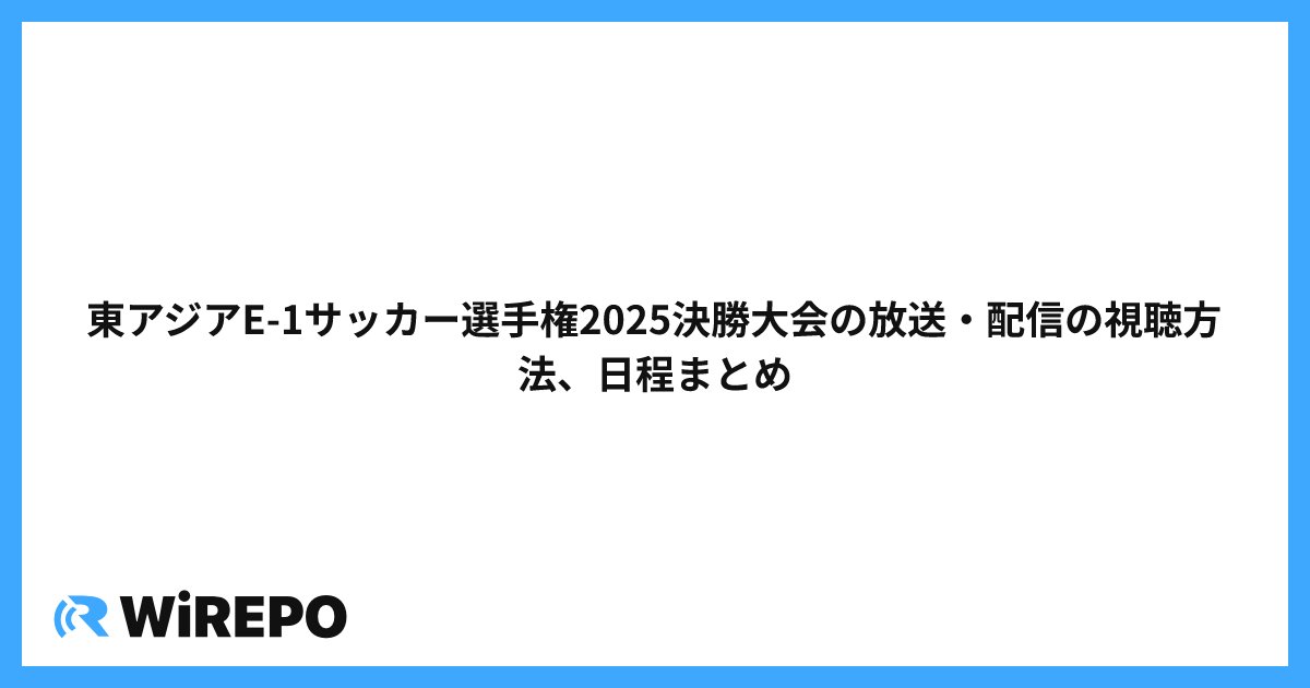 東アジアE-1サッカー選手権2025決勝大会の放送・配信の視聴方法、日程まとめ
