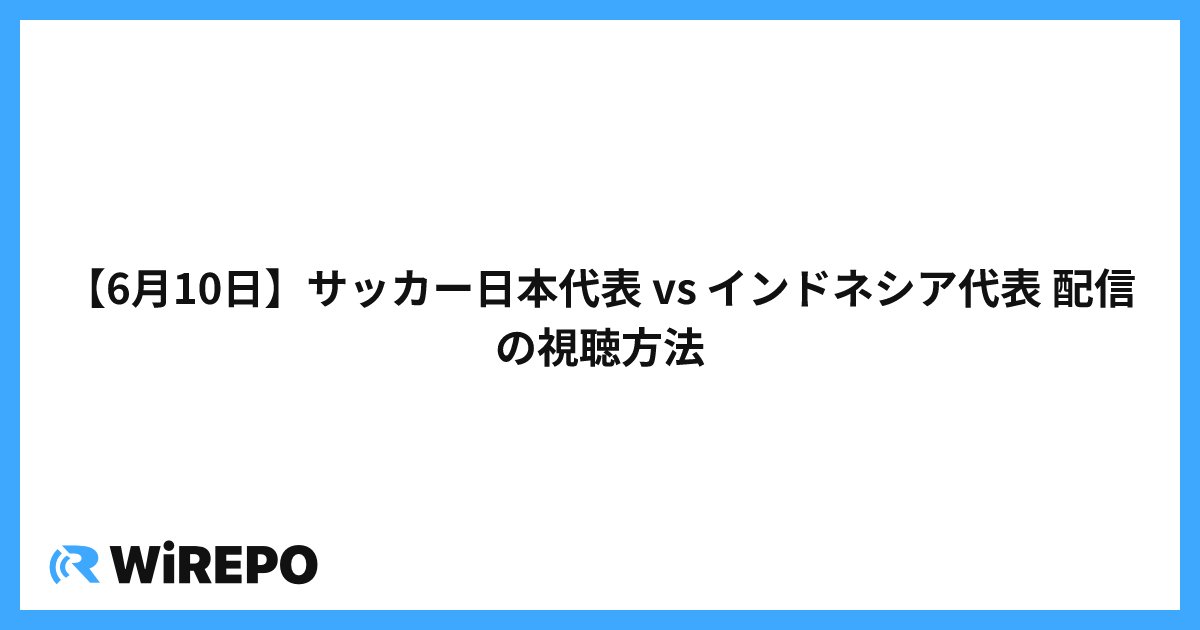 【6月10日】サッカー日本代表 vs インドネシア代表 配信の視聴方法