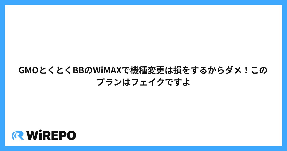 GMOとくとくBBのWiMAXで機種変更は損をするからダメ！このプランはフェイクですよ