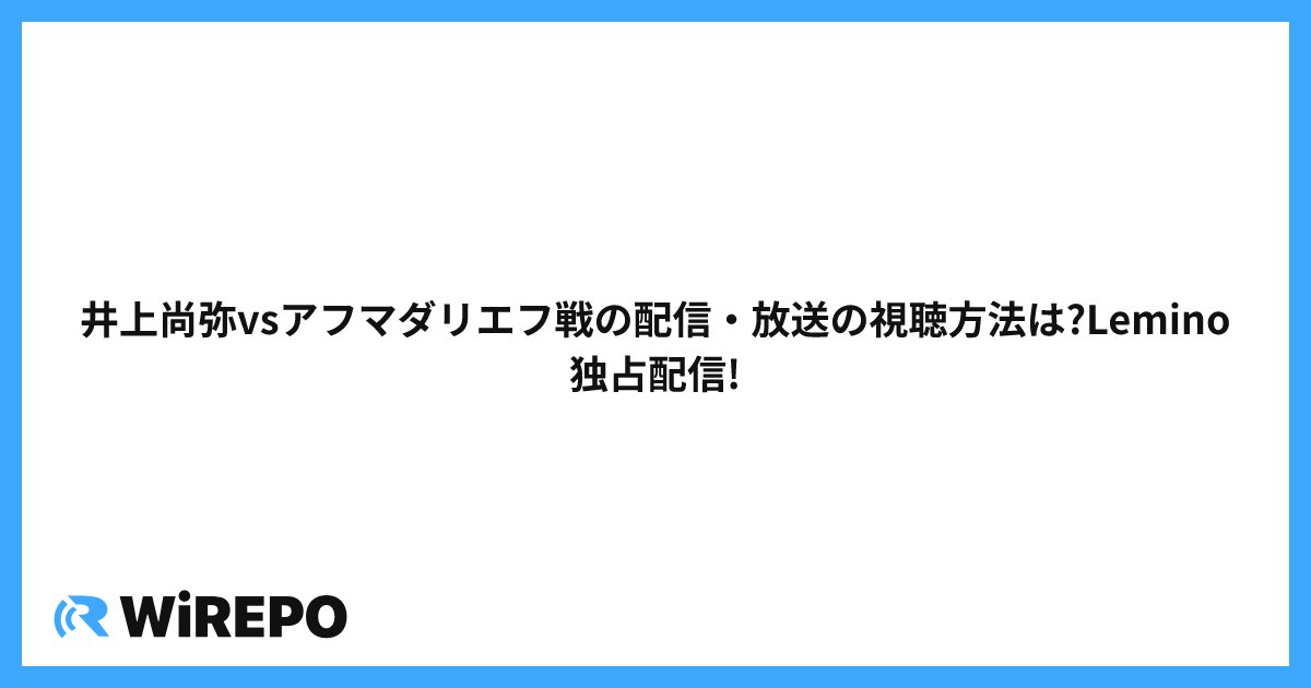 井上尚弥vsアフマダリエフ戦の配信・放送の視聴方法は?Lemino独占配信!