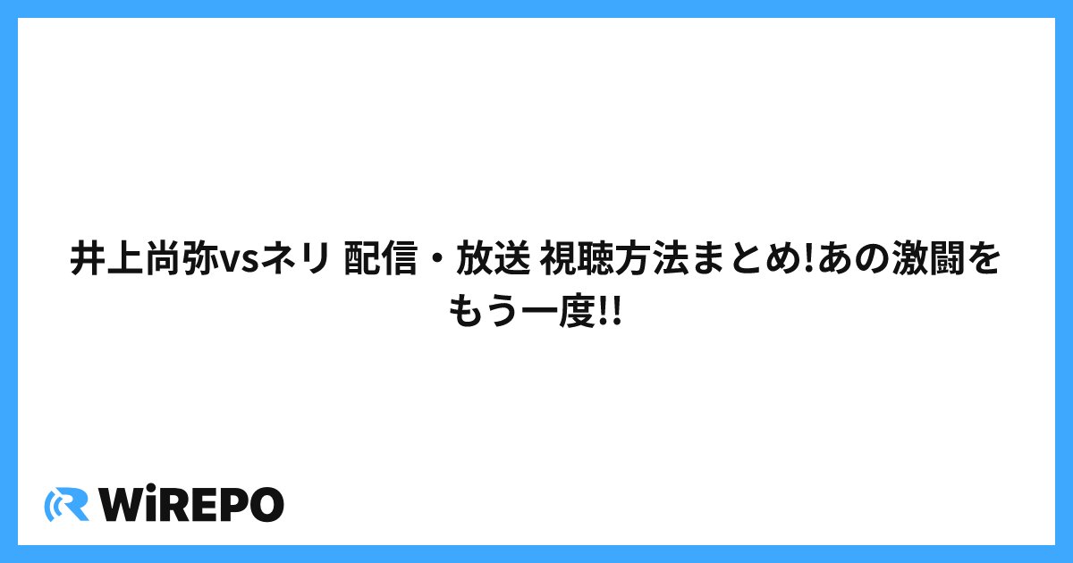 井上尚弥vsネリ 配信・放送 視聴方法まとめ!あの激闘をもう一度!!