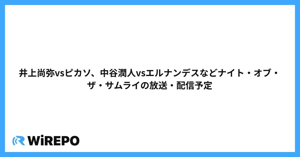 井上尚弥vsピカソ、中谷潤人vsエルナンデスなどナイト・オブ・ザ・サムライの放送・配信予定