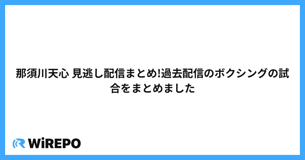 那須川天心 見逃し配信まとめ!過去配信のボクシングの試合をまとめました