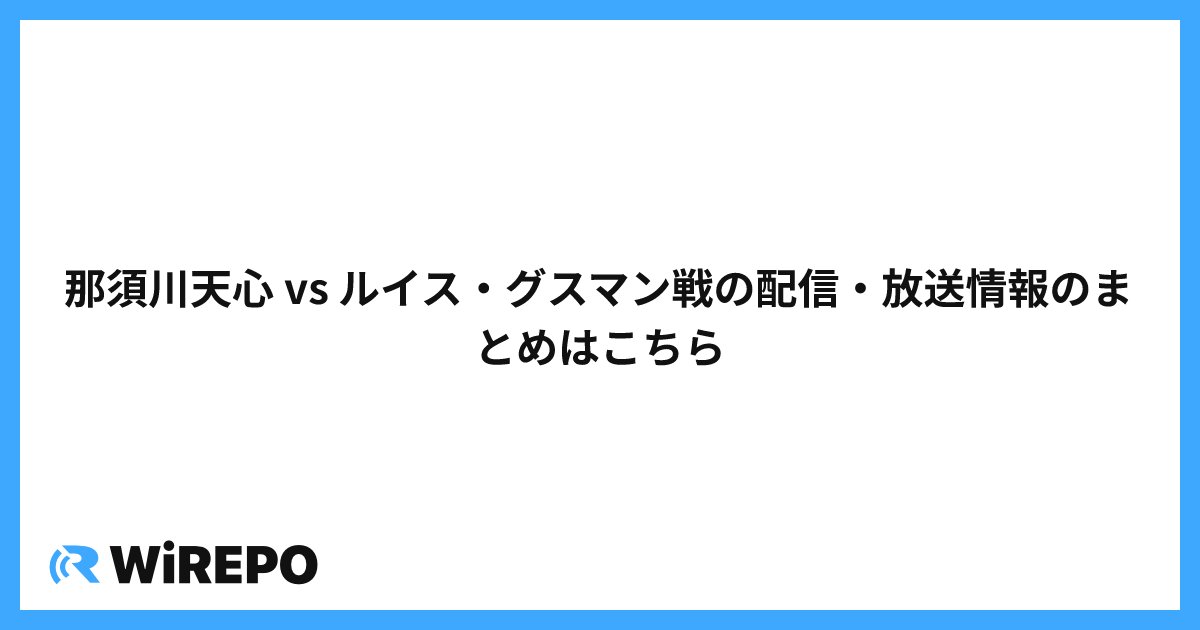 那須川天心 vs ルイス・グスマン戦の配信・放送情報のまとめはこちら
