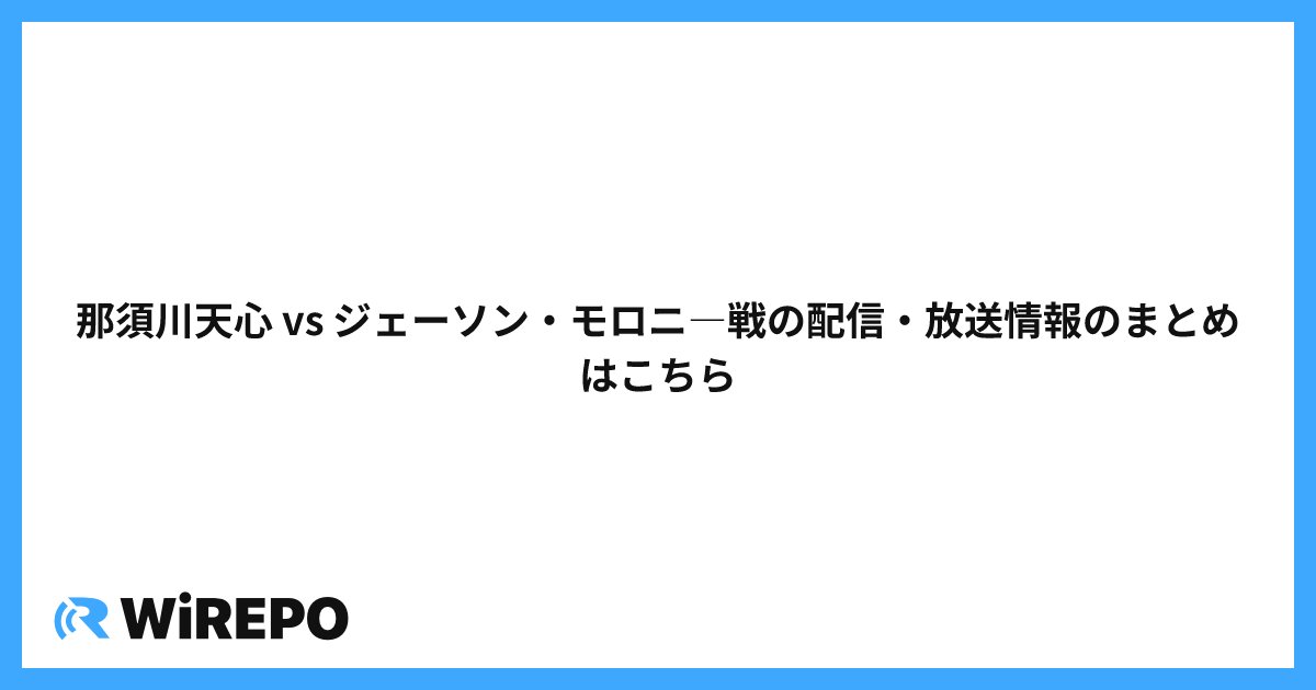 那須川天心 vs ジェーソン・モロニ―戦の配信・放送情報のまとめはこちら