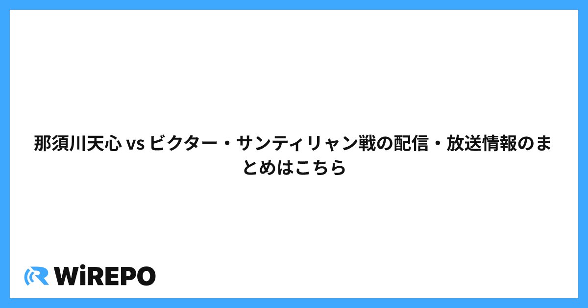 那須川天心 vs ビクター・サンティリャン戦の配信・放送情報のまとめはこちら