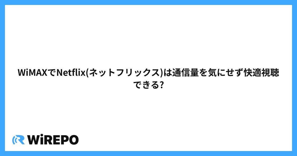 WiMAXでNetflix(ネットフリックス)は通信量を気にせず快適視聴できる?