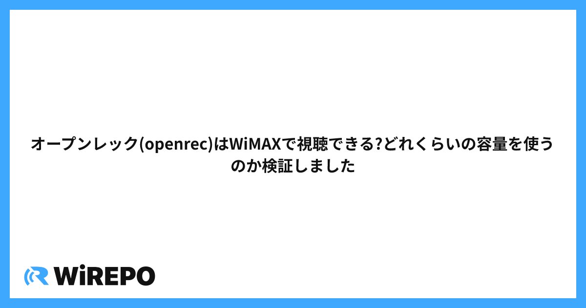オープンレック(openrec)はWiMAXで視聴できる?どれくらいの容量を使うのか検証しました