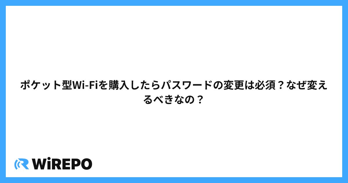ポケット型Wi-Fiを購入したらパスワードの変更は必須？なぜ変えるべきなの？