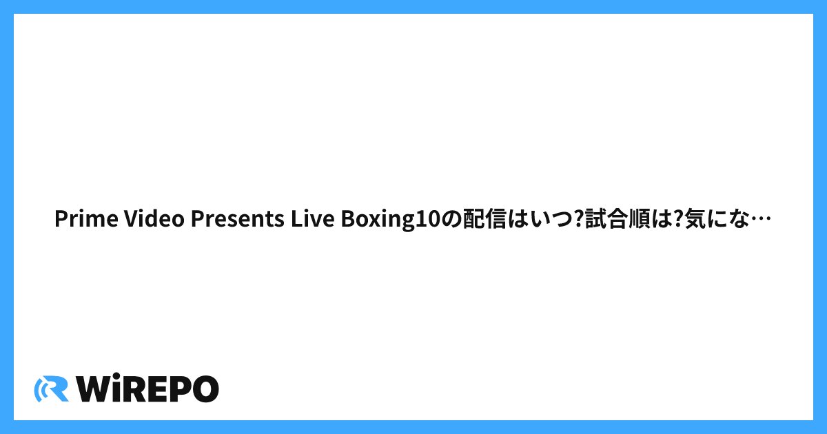 Prime Video Presents Live Boxing10の配信はいつ?試合順は?気になる情報まとめ