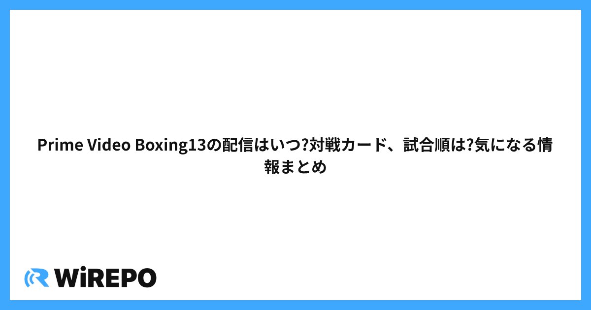Prime Video Boxing13の配信はいつ?対戦カード、試合順は?気になる情報まとめ