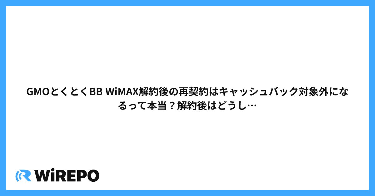 GMOとくとくBB WiMAX解約後の再契約はキャッシュバック対象外になるって本当?解約後はどうしたらいい?