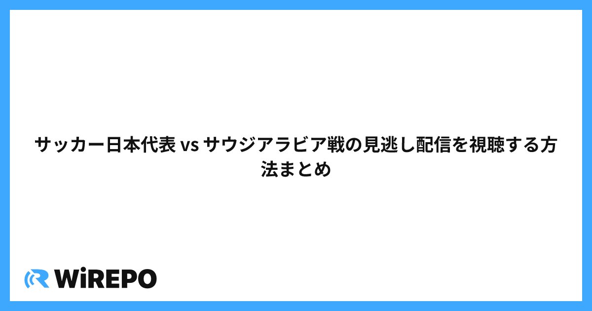 サッカー日本代表 vs サウジアラビア戦の見逃し配信を視聴する方法まとめ