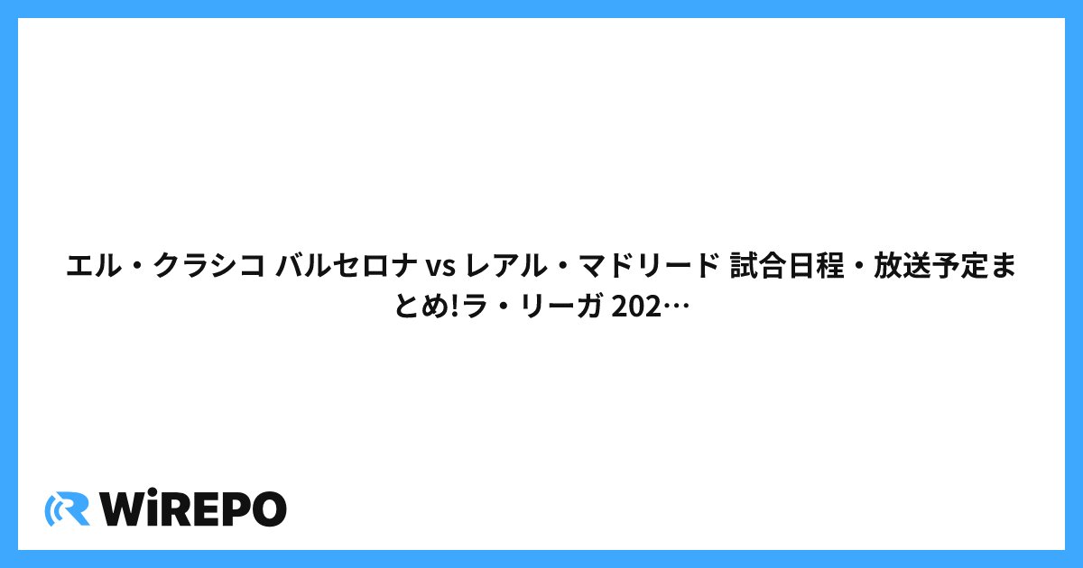 エル・クラシコ バルセロナ vs レアル・マドリード 試合日程・放送予定まとめ!ラ・リーガ 2024-25シーズン最後の決戦を見逃すな!!