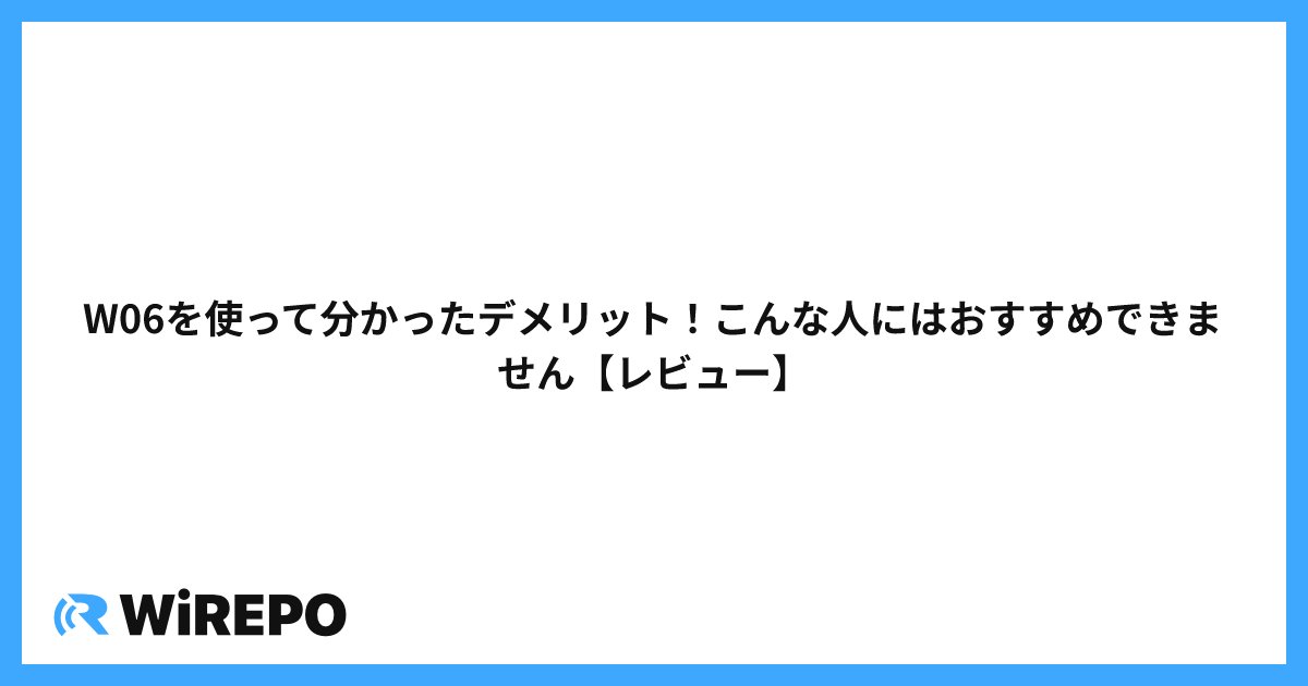 W06を使って分かったデメリット！こんな人にはおすすめできません【レビュー】