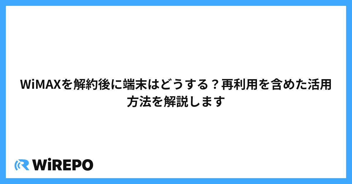 WiMAXを解約後に端末はどうする？再利用を含めた活用方法を解説します