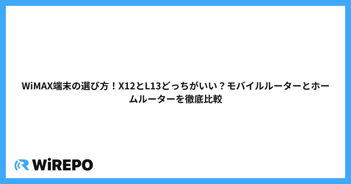 WiMAX端末の選び方！X12とL13どっちがいい？モバイルルーターとホームルーターを徹底比較